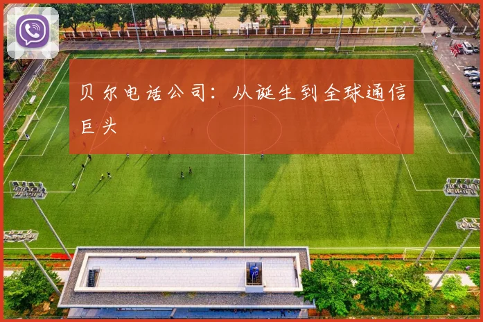 贝尔电话公司：从诞生到全球通信巨头