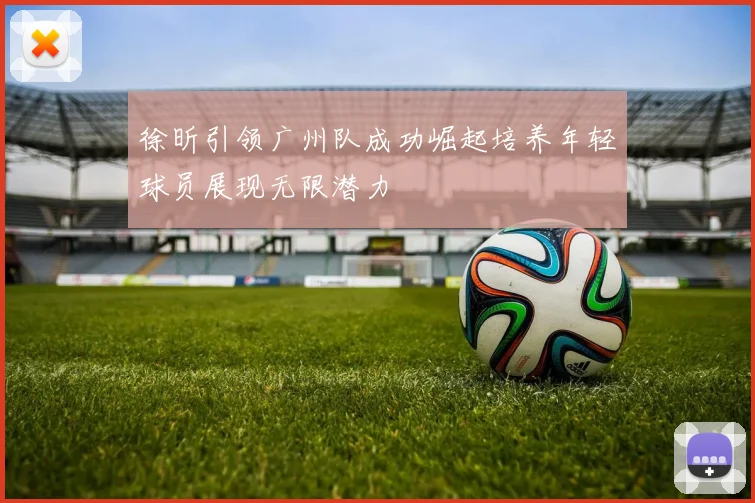 徐昕引领广州队成功崛起培养年轻球员展现无限潜力