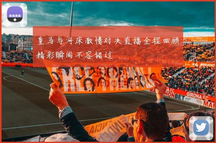 皇马与河床激情对决直播全程回顾精彩瞬间不容错过