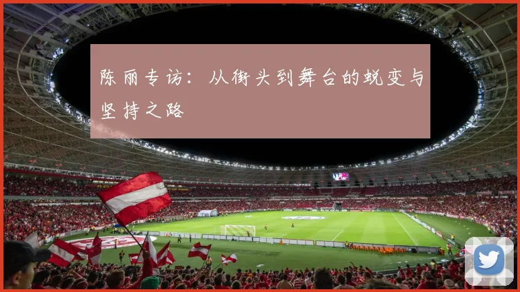 陈丽专访：从街头到舞台的蜕变与坚持之路