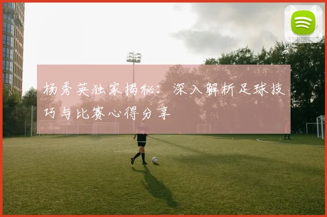 杨秀英独家揭秘：深入解析足球技巧与比赛心得分享