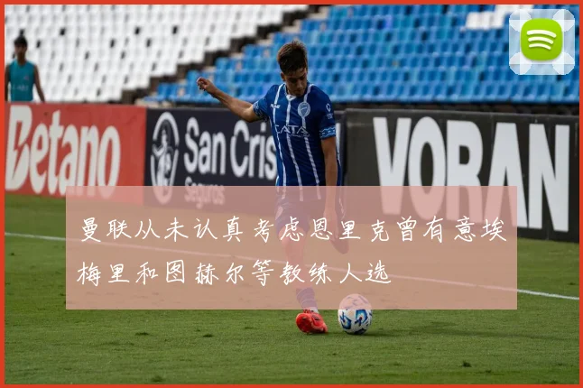 曼联从未认真考虑恩里克曾有意埃梅里和图赫尔等教练人选