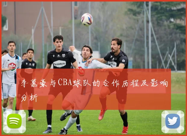 李慕豪与CBA球队的合作历程及影响分析