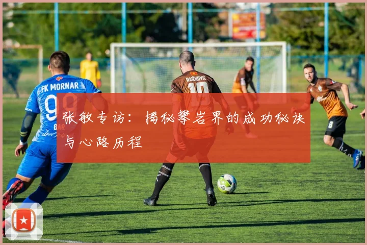 张敏专访：揭秘攀岩界的成功秘诀与心路历程