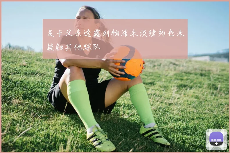 麦卡父亲透露利物浦未谈续约也未接触其他球队