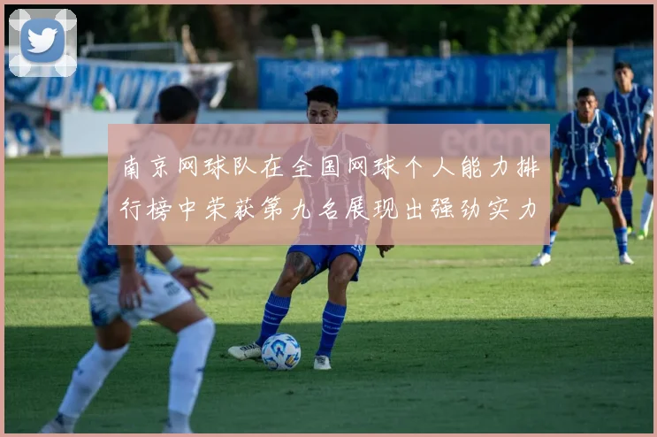 南京网球队在全国网球个人能力排行榜中荣获第九名展现出强劲实力与潜力