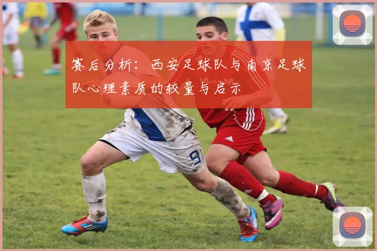 赛后分析：西安足球队与南京足球队心理素质的较量与启示