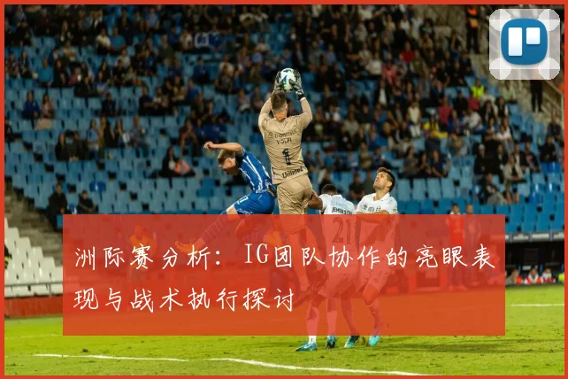 洲际赛分析：IG团队协作的亮眼表现与战术执行探讨