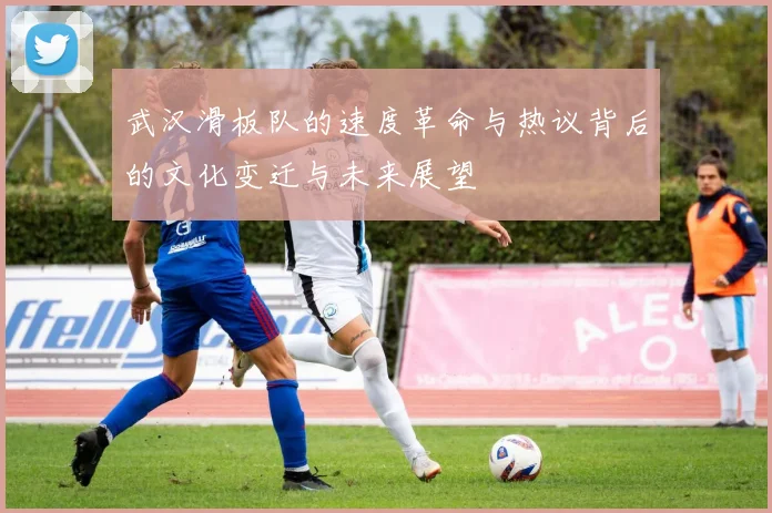 武汉滑板队的速度革命与热议背后的文化变迁与未来展望