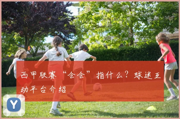 西甲联赛“会会”指什么？球迷互动平台介绍