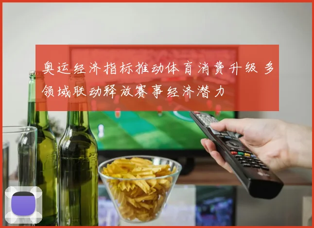 奥运经济指标推动体育消费升级 多领域联动释放赛事经济潜力
