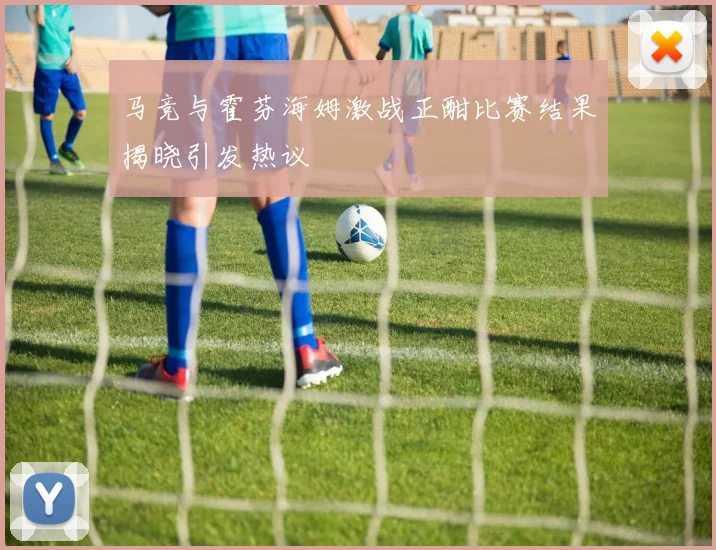 马竞与霍芬海姆激战正酣比赛结果揭晓引发热议